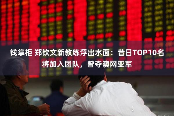 钱掌柜 郑钦文新教练浮出水面：昔日TOP10名将加入团队，曾夺澳网亚军