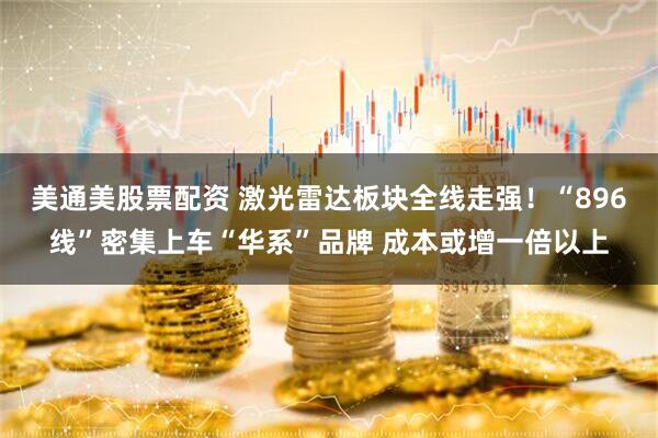 美通美股票配资 激光雷达板块全线走强！“896线”密集上车“华系”品牌 成本或增一倍以上
