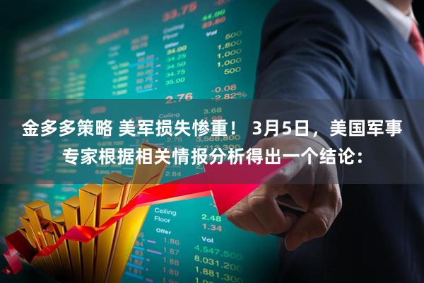 金多多策略 美军损失惨重！ 3月5日，美国军事专家根据相关情报分析得出一个结论：