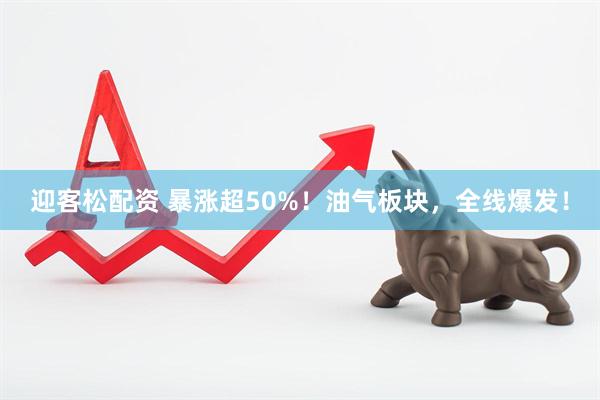 迎客松配资 暴涨超50%！油气板块，全线爆发！