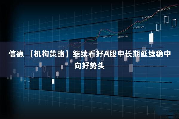 信德 【机构策略】继续看好A股中长期延续稳中向好势头