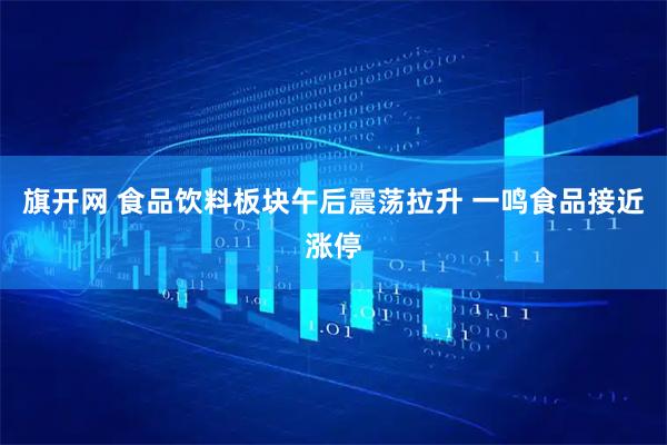 旗开网 食品饮料板块午后震荡拉升 一鸣食品接近涨停