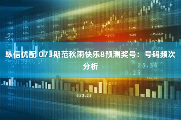 纵信优配 073期范秋雨快乐8预测奖号：号码频次分析