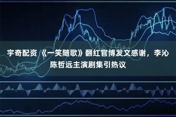 宇奇配资 《一笑随歌》翻红官博发文感谢，李沁陈哲远主演剧集引热议