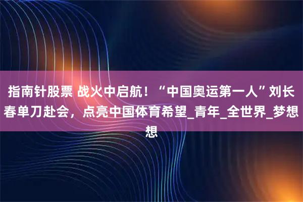 指南针股票 战火中启航！“中国奥运第一人”刘长春单刀赴会，点亮中国体育希望_青年_全世界_梦想