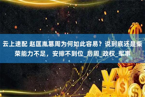 云上速配 赵匡胤篡周为何如此容易？说到底还是柴荣能力不足，安排不到位_后周_政权_军事