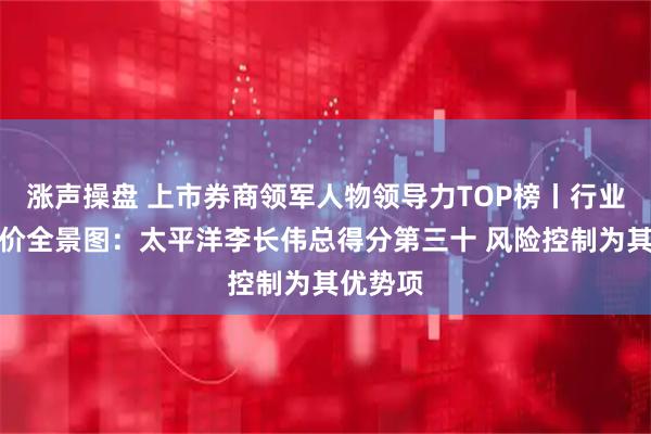 涨声操盘 上市券商领军人物领导力TOP榜丨行业数据评价全景图：太平洋李长伟总得分第三十 风险控制为其优势项