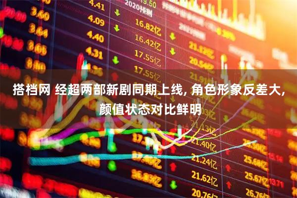搭档网 经超两部新剧同期上线, 角色形象反差大, 颜值状态对比鲜明