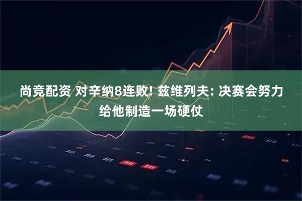 尚竞配资 对辛纳8连败! 兹维列夫: 决赛会努力给他制造一场硬仗