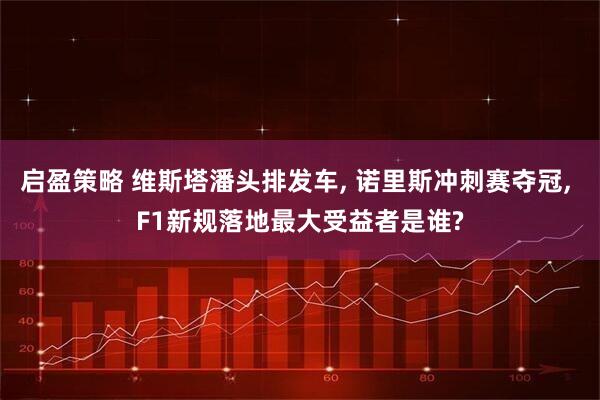 启盈策略 维斯塔潘头排发车, 诺里斯冲刺赛夺冠, F1新规落地最大受益者是谁?