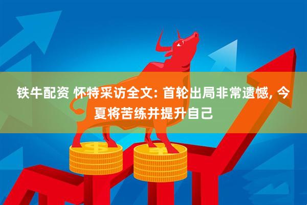 铁牛配资 怀特采访全文: 首轮出局非常遗憾, 今夏将苦练并提升自己