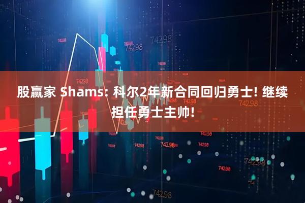 股赢家 Shams: 科尔2年新合同回归勇士! 继续担任勇士主帅!