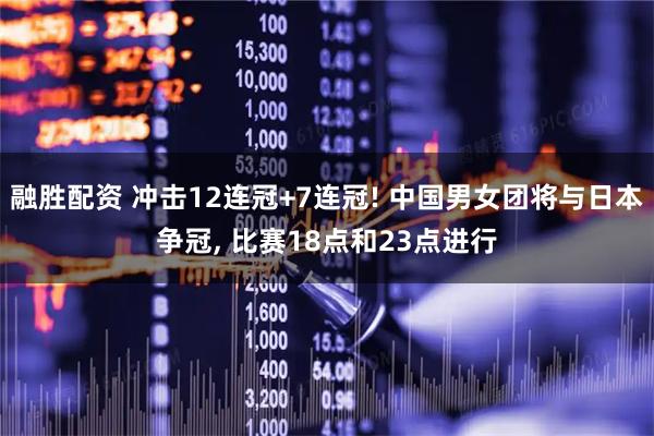 融胜配资 冲击12连冠+7连冠! 中国男女团将与日本争冠, 比赛18点和23点进行