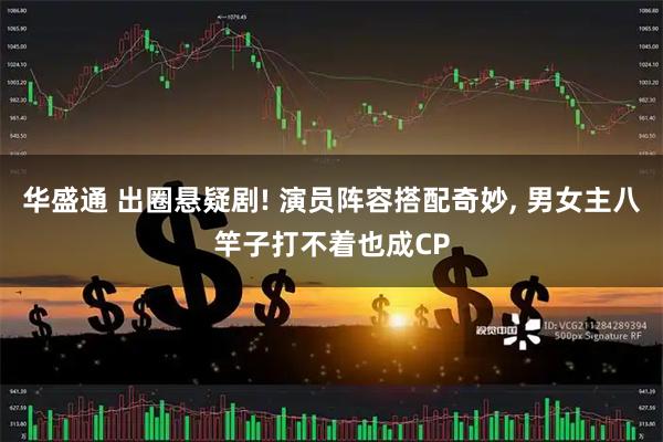 华盛通 出圈悬疑剧! 演员阵容搭配奇妙, 男女主八竿子打不着也成CP
