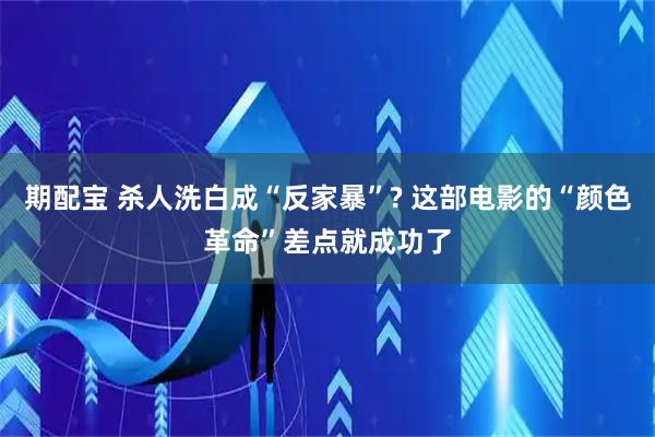 期配宝 杀人洗白成“反家暴”? 这部电影的“颜色革命”差点就成功了