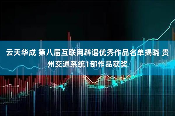 云天华成 第八届互联网辟谣优秀作品名单揭晓 贵州交通系统1部作品获奖