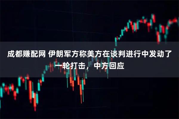成都赚配网 伊朗军方称美方在谈判进行中发动了一轮打击，中方回应