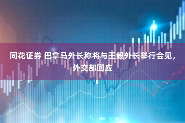 同花证券 巴拿马外长称将与王毅外长举行会见，外交部回应