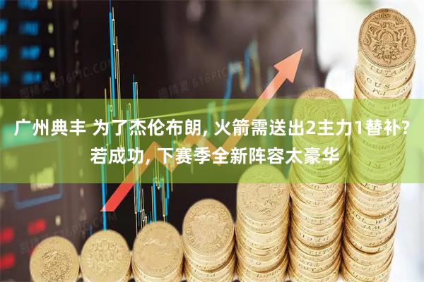 广州典丰 为了杰伦布朗, 火箭需送出2主力1替补? 若成功, 下赛季全新阵容太豪华