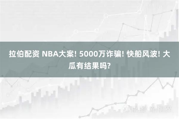拉伯配资 NBA大案! 5000万诈骗! 快船风波! 大瓜有结果吗?