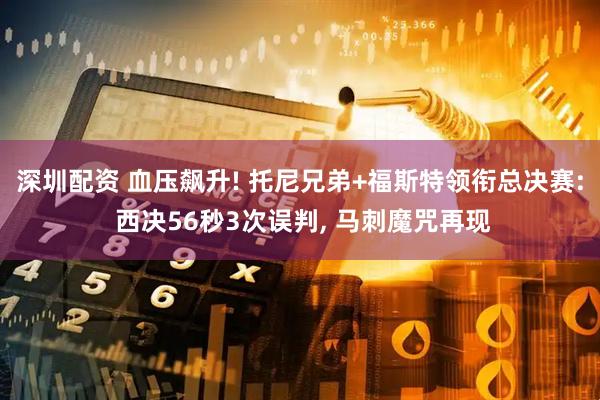 深圳配资 血压飙升! 托尼兄弟+福斯特领衔总决赛: 西决56秒3次误判, 马刺魔咒再现