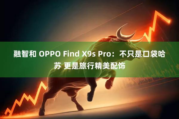 融智和 OPPO Find X9s Pro：不只是口袋哈苏 更是旅行精美配饰