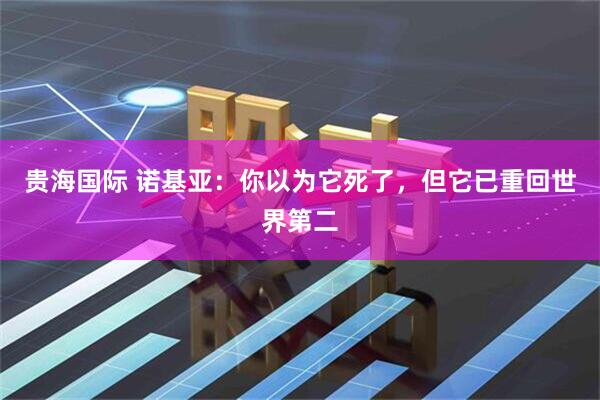 贵海国际 诺基亚：你以为它死了，但它已重回世界第二