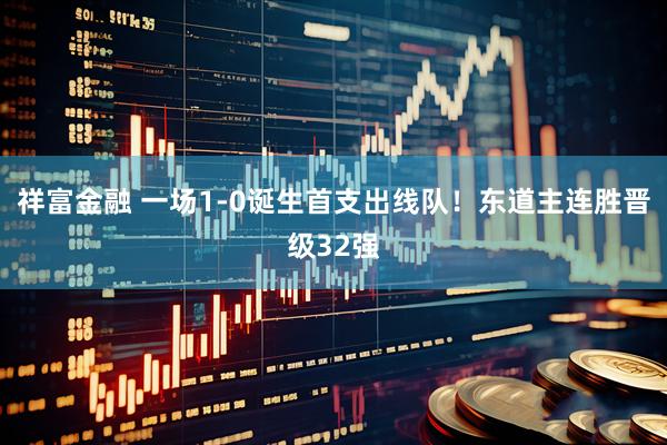 祥富金融 一场1-0诞生首支出线队！东道主连胜晋级32强