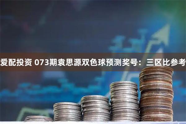 爱配投资 073期袁思源双色球预测奖号：三区比参考