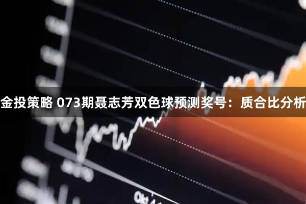 金投策略 073期聂志芳双色球预测奖号：质合比分析