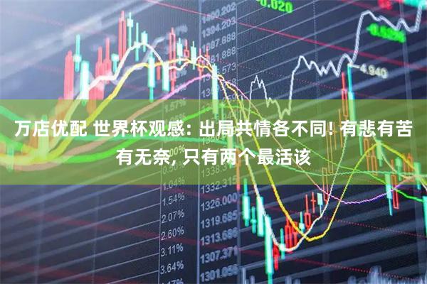万店优配 世界杯观感: 出局共情各不同! 有悲有苦有无奈, 只有两个最活该