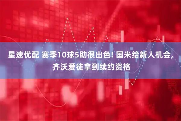 星速优配 赛季10球5助很出色! 国米给新人机会, 齐沃爱徒拿到续约资格