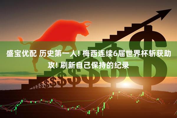 盛宝优配 历史第一人! 梅西连续6届世界杯斩获助攻! 刷新自己保持的纪录