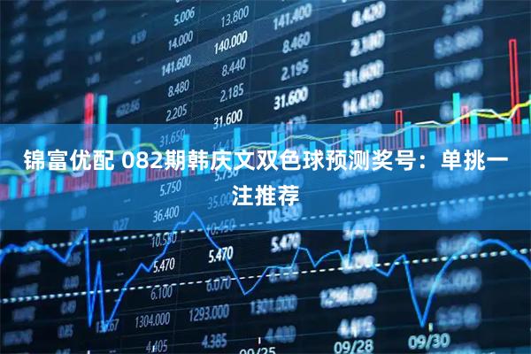 锦富优配 082期韩庆文双色球预测奖号：单挑一注推荐