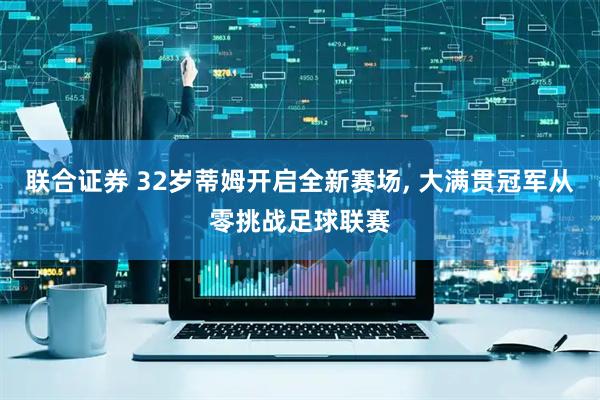联合证券 32岁蒂姆开启全新赛场, 大满贯冠军从零挑战足球联赛